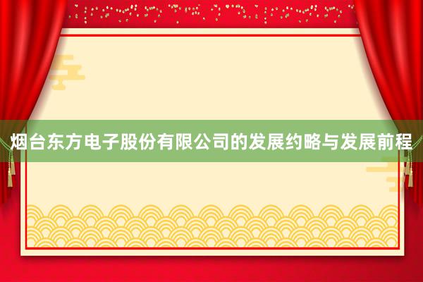 烟台东方电子股份有限公司的发展约略与发展前程