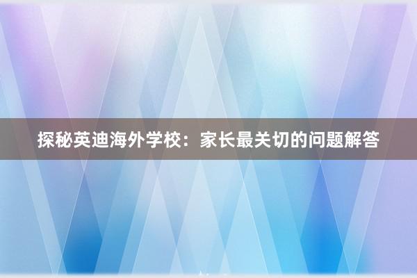 探秘英迪海外学校:家长最关切的问题解答