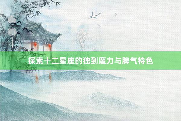 探索十二星座的独到魔力与脾气特色