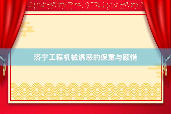 济宁工程机械诱惑的保重与顾惜