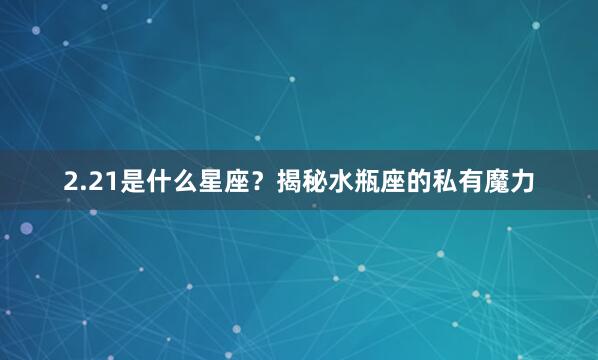 2.21是什么星座?揭秘水瓶座的私有魔力