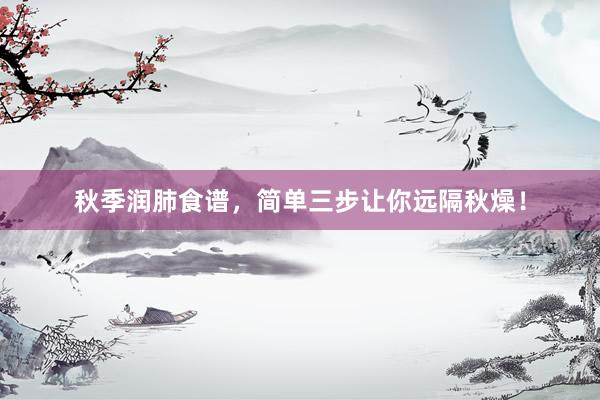 秋季润肺食谱,简单三步让你远隔秋燥!