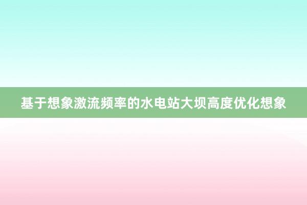 基于想象激流频率的水电站大坝高度优化想象