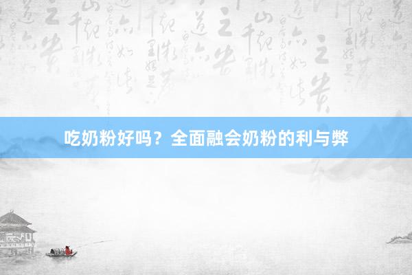 吃奶粉好吗?全面融会奶粉的利与弊