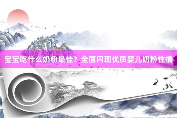 宝宝吃什么奶粉最佳?全面闪现优质婴儿奶粉性情