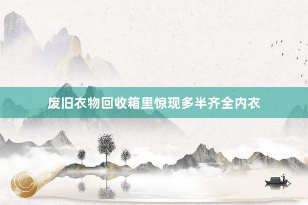 废旧衣物回收箱里惊现多半齐全内衣