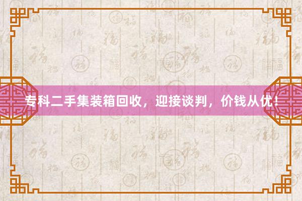 专科二手集装箱回收,迎接谈判,价钱从优!