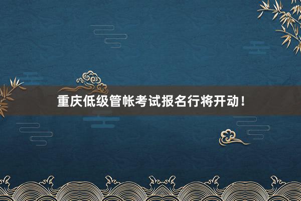 重庆低级管帐考试报名行将开动!